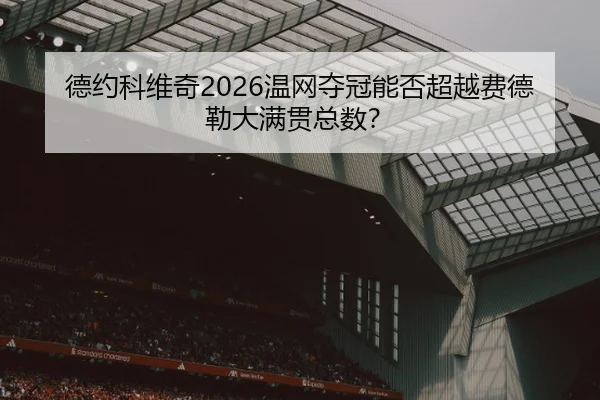 德约科维奇2026温网夺冠能否超越费德勒大满贯总数？