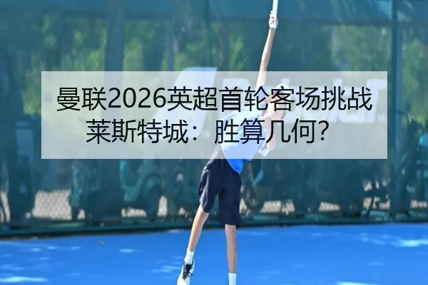 曼联2026英超首轮客场挑战莱斯特城：胜算几何？
