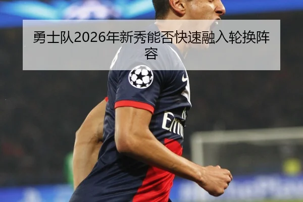 勇士队2026年新秀能否快速融入轮换阵容
